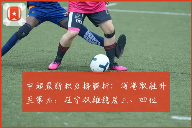 中超最新积分榜解析：海港取胜升至第九，辽宁双雄稳居三、四位
