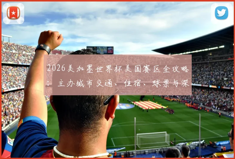 2026美加墨世界杯美国赛区全攻略：主办城市交通、住宿、球票与深度游指南
