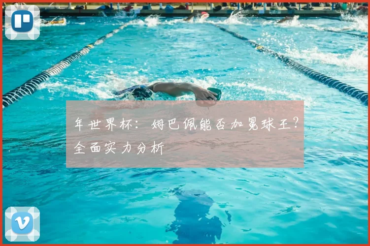 年世界杯：姆巴佩能否加冕球王？全面实力分析