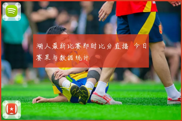 湖人最新比赛即时比分直播 今日赛果与数据统计