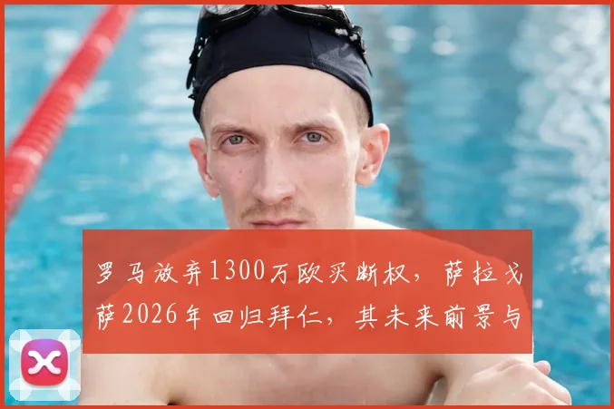 罗马放弃1300万欧买断权，萨拉戈萨2026年回归拜仁，其未来前景与罗马时期表现分析