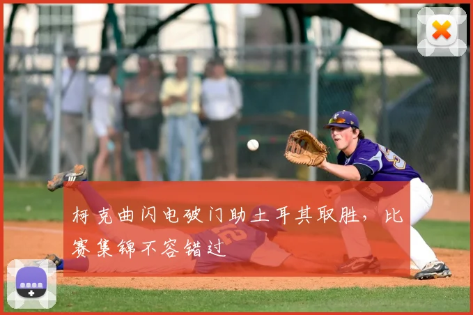 柯克曲闪电破门助土耳其取胜，比赛集锦不容错过