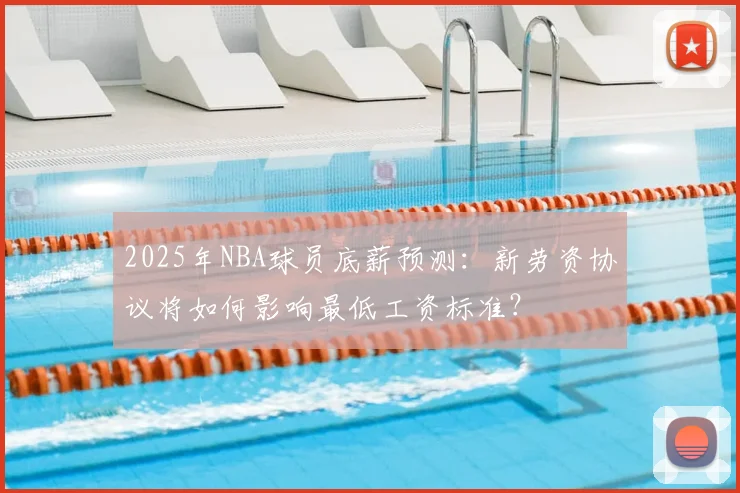 2025年NBA球员底薪预测：新劳资协议将如何影响最低工资标准？