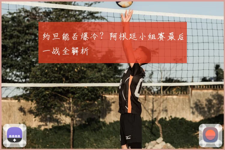 约旦能否爆冷?阿根廷小组赛最后一战全解析