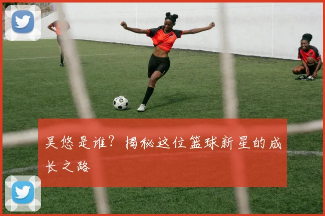 吴悠是谁？揭秘这位篮球新星的成长之路