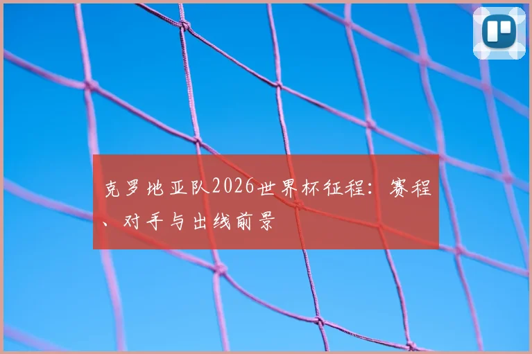 克罗地亚队2026世界杯征程：赛程、对手与出线前景