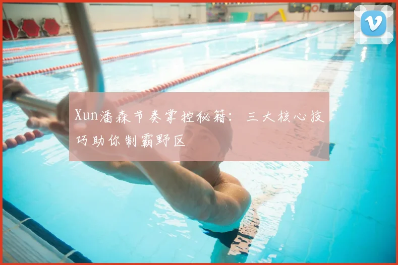 Xun潘森节奏掌控秘籍：三大核心技巧助你制霸野区