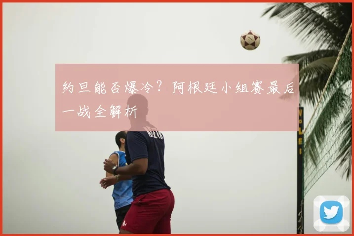 约旦能否爆冷?阿根廷小组赛最后一战全解析
