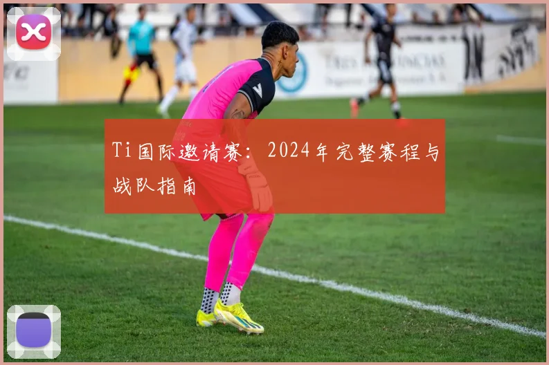 Ti国际邀请赛：2024年完整赛程与战队指南