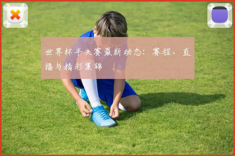 世界杯半决赛最新动态：赛程、直播与精彩集锦