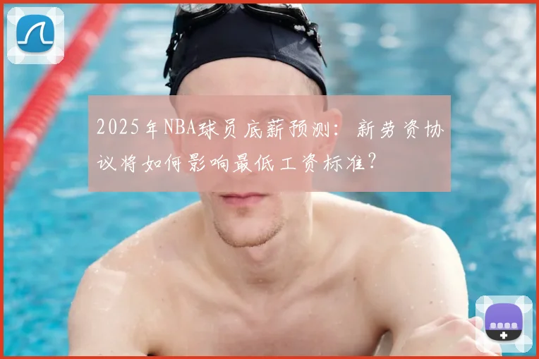 2025年NBA球员底薪预测：新劳资协议将如何影响最低工资标准？