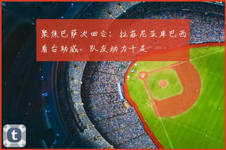 聚焦巴萨次回合：拉菲尼亚库巴西看台助威，队友动力十足