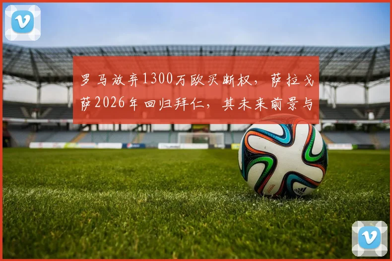 罗马放弃1300万欧买断权，萨拉戈萨2026年回归拜仁，其未来前景与罗马时期表现分析