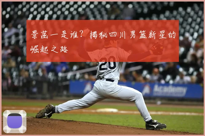 景菡一是谁？揭秘四川男篮新星的崛起之路