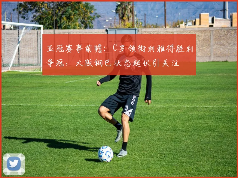 亚冠赛事前瞻：C罗领衔利雅得胜利争冠，大阪钢巴状态起伏引关注