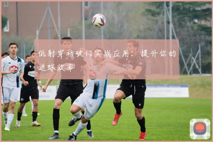 低射穿裆破门实战应用:提升你的进球效率