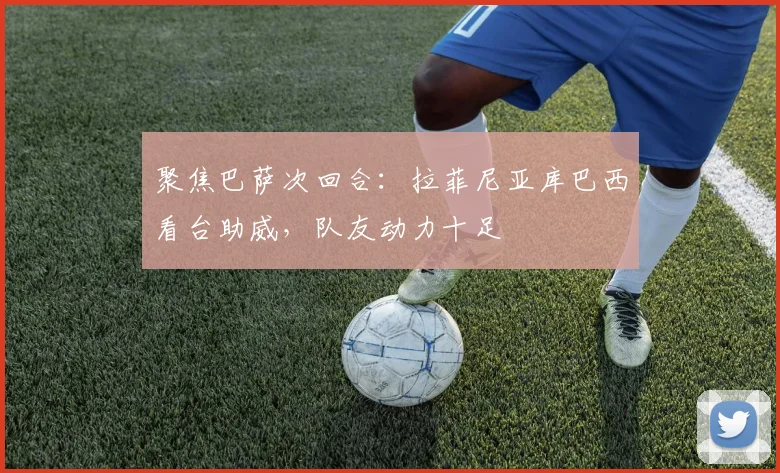 聚焦巴萨次回合：拉菲尼亚库巴西看台助威，队友动力十足