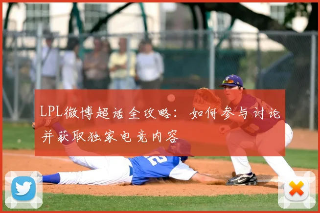 LPL微博超话全攻略:如何参与讨论并获取独家电竞内容