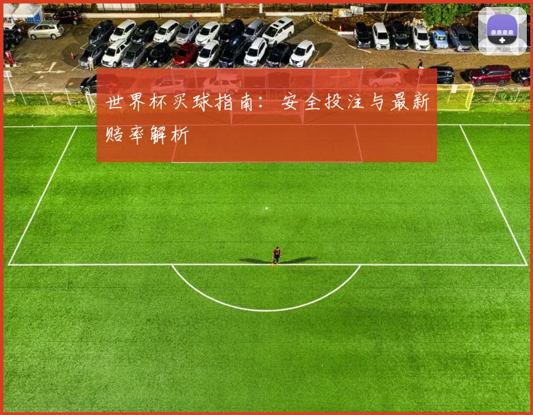 世界杯买球指南：安全投注与最新赔率解析