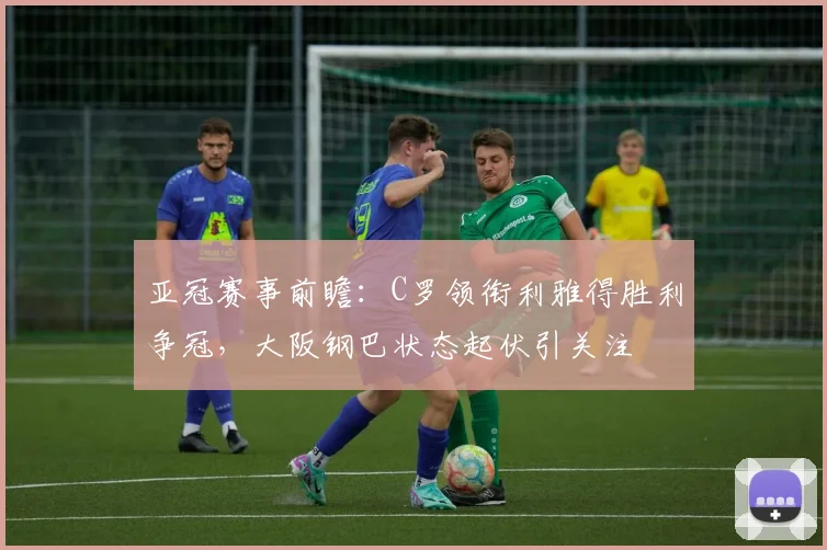 亚冠赛事前瞻：C罗领衔利雅得胜利争冠，大阪钢巴状态起伏引关注