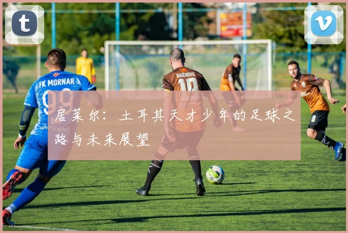 居莱尔:土耳其天才少年的足球之路与未来展望
