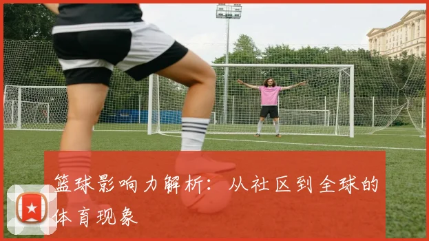 篮球影响力解析:从社区到全球的体育现象
