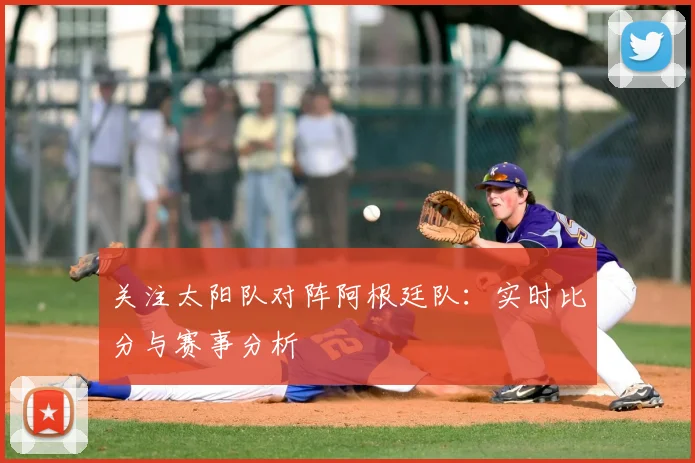 关注太阳队对阵阿根廷队:实时比分与赛事分析