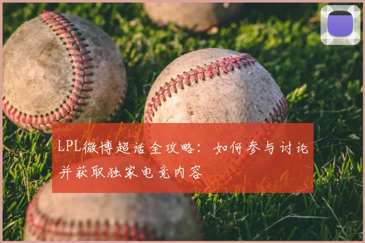 LPL微博超话全攻略:如何参与讨论并获取独家电竞内容