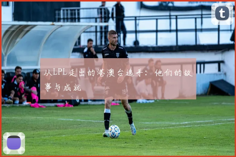 从LPL走出的港澳台选手：他们的故事与成就