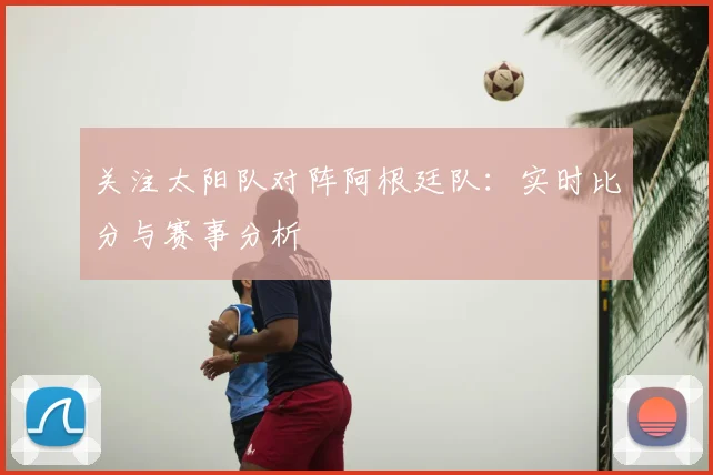 关注太阳队对阵阿根廷队:实时比分与赛事分析