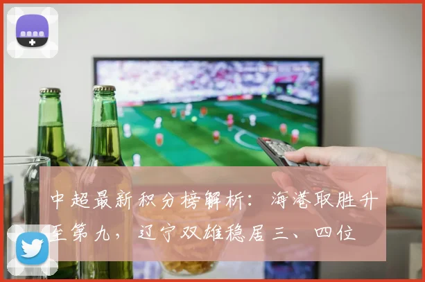 中超最新积分榜解析：海港取胜升至第九，辽宁双雄稳居三、四位