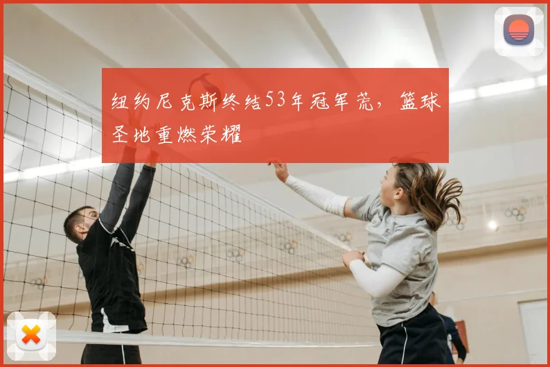 纽约尼克斯终结53年冠军荒，篮球圣地重燃荣耀