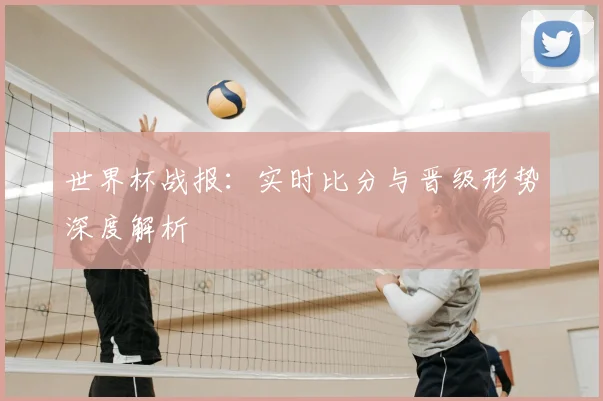 世界杯战报：实时比分与晋级形势深度解析