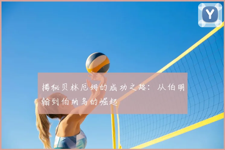 揭秘贝林厄姆的成功之路：从伯明翰到伯纳乌的崛起